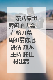 第八届世界闽商大会在榕开幕 周祖翼陈旭讲话 赵龙主持 滕佳材出席